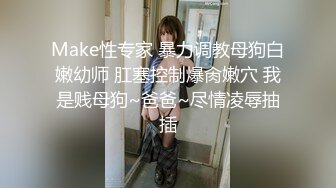 Make性专家 暴力调教母狗白嫩幼师 肛塞控制爆肏嫩穴 我是贱母狗~爸爸~尽情凌辱抽插