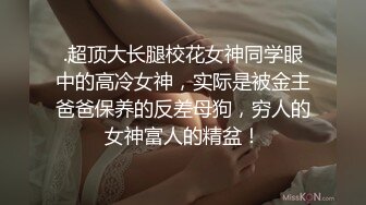 .超顶大长腿校花女神同学眼中的高冷女神，实际是被金主爸爸保养的反差母狗，穷人的女神富人的精盆！