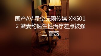 国产AV 星空无限传媒 XKG012 嫩妻约医生性治疗差点被强上 蔷薇