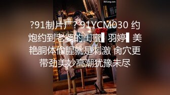 ?91制片厂? 91YCM030 约炮约到老婆的闺蜜▌羽婷▌美艳胴体偷腥就是刺激 肏穴更带劲美妙高潮犹豫未尽