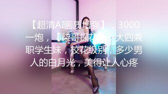 【超清AI画质增强】，3000一炮，【柒哥探花】，大四兼职学生妹，校花级别，多少男人的白月光，美得让人心疼