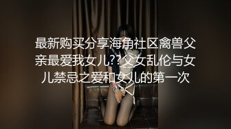 最新购买分享海角社区禽兽父亲最爱我女儿??父女乱伦与女儿禁忌之爱和女儿的第一次