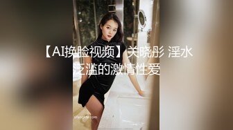 【AI换脸视频】关晓彤 淫水泛滥的激情性爱