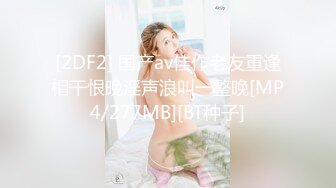 [2DF2] 国产av佳作老友重逢相干恨晚淫声浪叫一整晚[MP4/277MB][BT种子]