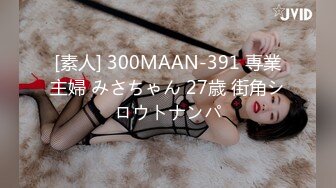 [素人] 300MAAN-391 専業主婦 みさちゃん 27歳 街角シロウトナンパ