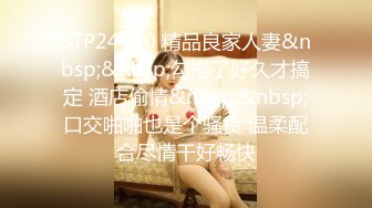 STP24490 精品良家人妻&nbsp;&nbsp;勾搭了好久才搞定 酒店偷情&nbsp;&nbsp;口交啪啪也是个骚货 温柔配合尽情干好畅快