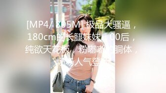 [MP4/ 805M] 极品大骚逼，180cm的长腿妹妹，00后，纯欲天花板，粉嘟嘟的胴体，场场人气登顶