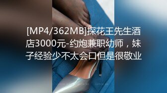 [MP4/362MB]探花王先生酒店3000元-约炮兼职幼师，妹子经验少不太会口但是很敬业