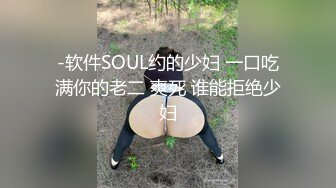 -软件SOUL约的少妇 一口吃满你的老二 爽死 谁能拒绝少妇