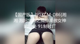 【国产版】[91KCM-086]湘湘 泡妞宝典之捕掠高傲女神的私处 91制片厂