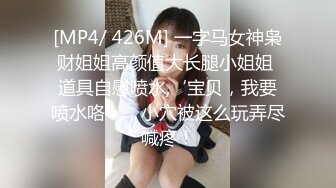 [MP4/ 426M] 一字马女神枭财姐姐高颜值大长腿小姐姐 道具自慰喷水,‘宝贝，我要喷水咯’，小穴被这么玩弄尽喊疼！