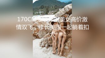 170CM顶级外围美女高价激情双飞，修长美腿一起躺着扣穴