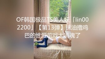 OF韩国极品TS美人妖「lin002200」【第13弹】抹油撸鸡巴的性爱前戏太销魂了