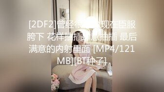 [2DF2]曾经很高冷现在臣服胯下 花样抽插肆意抽插 最后满意的内射里面 [MP4/121MB][BT种子]