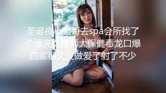 圣诞夜小强哥去spa会所找了个漂亮女技师大保健毒龙口爆白浆很久没做爱了射了不少