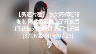 【新速片遞】 熟女阿姨吃鸡啪啪 阿姨最近爱上了开发后门 还被无套内射 痛而快乐着 [370MB/MP4/07:28]