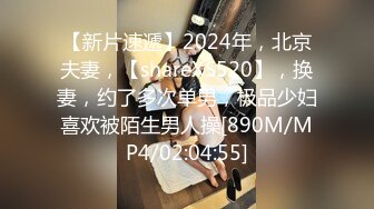 【新片速遞】2024年，北京夫妻，【shareXS520】，换妻，约了多次单男，极品少妇喜欢被陌生男人操[890M/MP4/02:04:55]