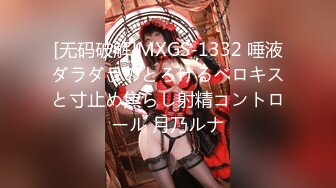 [无码破解]MXGS-1332 唾液ダラダラのとろけるベロキスと寸止め焦らし射精コントロール 月乃ルナ