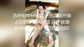 [MP4]牛仔裤妹子洗完澡开操上位骑乘侧入抽插 妹子被操的呻吟连连 舒不舒服刚刚好