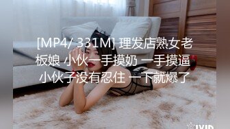 [MP4/ 331M] 理发店熟女老板娘 小伙一手摸奶 一手摸逼 小伙子没有忍住 一下就爆了