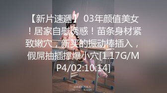 【新片速遞】 03年颜值美女！居家自慰诱惑！苗条身材紧致嫩穴，新买的振动棒插入，假屌抽插撑爆小穴[1.17G/MP4/02:10:14]