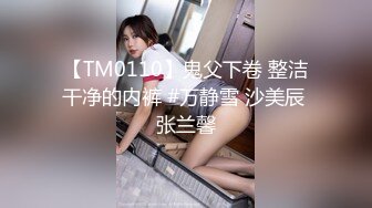 【TM0110】鬼父下卷 整洁干净的内裤 #万静雪 沙美辰 张兰馨