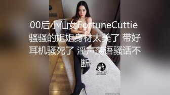 00后小仙女FortuneCuttie 骚骚的姐姐身材太美了 带好耳机骚死了 淫声荡语骚话不断