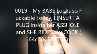 0019 - My BABE Looks so Fuckable Today, I INSERT A PLUG inside her ASSHOLE and SHE RIDES my COCK (64c0045f2f755)