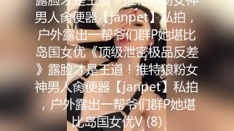 露脸才是王道！推特狼粉女神男人肏便器【janpet】私拍，户外露出一帮爷们群P她堪比岛国女优《顶级泄密极品反差》露脸才是王道！推特狼粉女神男人肏便器【janpet】私拍，户外露出一帮爷们群P她堪比岛国女优V (8)