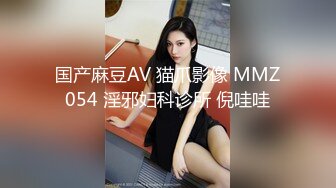 国产麻豆AV 猫爪影像 MMZ054 淫邪妇科诊所 倪哇哇