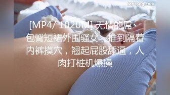 [MP4/ 1020M] 无情的屌丶包臀短裙外围骚女，推到隔着内裤摸穴，翘起屁股舔逼，人肉打桩机爆操