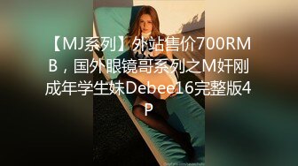 【MJ系列】外站售价700RMB，国外眼镜哥系列之M奸刚成年学生妹Debee16完整版4P