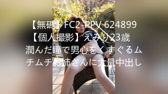 【無碼】FC2-PPV 624899 【個人撮影】えみり23歳　潤んだ瞳で男心をくすぐるムチムチお姉さんに大量中出し