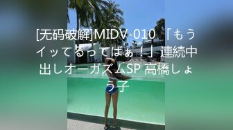 [无码破解]MIDV-010 「もうイッてるってばぁ！」連続中出しオーガズムSP 高橋しょう子