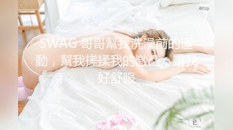 SWAG 哥哥幫我洗澡前的運動，幫我搓揉我的激凸，讓我好舒服