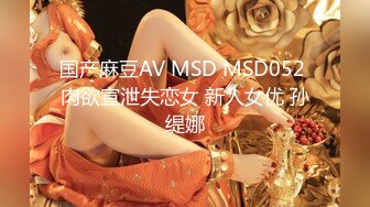 国产麻豆AV MSD MSD052 肉欲宣泄失恋女 新人女优 孙缇娜