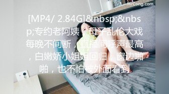 [MP4/ 2.84G]&nbsp;&nbsp;专约老阿姨，母子乱伦大戏每晚不间断，直播间呼声最高，白嫩娇小姐姐回归，窗边啪啪，也不怕被外面看到