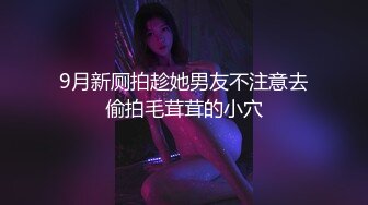 9月新厕拍趁她男友不注意去偷拍毛茸茸的小穴