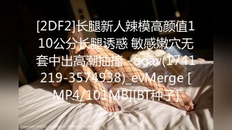 [2DF2]长腿新人辣模高颜值110公分长腿诱惑 敏感嫩穴无套中出高潮抽搐 - soav(1741219-3574938)_evMerge [MP4/101MB][BT种子]