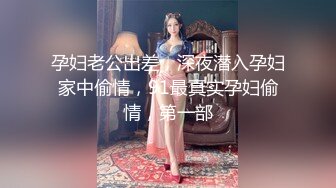 孕妇老公出差，深夜潜入孕妇家中偷情，91最真实孕妇偷情，第一部