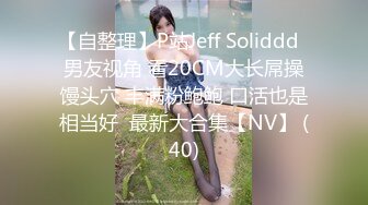 【自整理】P站Jeff Soliddd  男友视角 看20CM大长屌操馒头穴 丰满粉鲍鲍 口活也是相当好  最新大合集【NV】 (40)