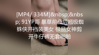 [MP4/ 334M]&nbsp;&nbsp; 91YP哥 暴草前凸后翘极蜘蛛侠开裆装美女 极品女神剪开牛仔裤无套啪啪