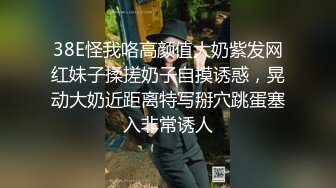 38E怪我咯高颜值大奶紫发网红妹子揉搓奶子自摸诱惑，晃动大奶近距离特写掰穴跳蛋塞入非常诱人