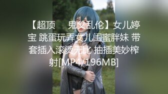 【超顶❤️鬼父乱伦】女儿婷宝 跳蛋玩弄女儿闺蜜胖妹 带套插入滚烫无比 抽插美妙榨射[MP4/196MB]