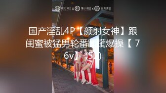 国产淫乱4P【颜射女神】跟闺蜜被猛男轮番蹂躏爆操【 76v】 (52)