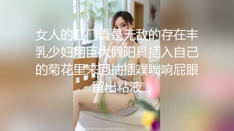 女人的肛门真是无敌的存在丰乳少妇用巨大假阳具插入自己的菊花里来回抽插噗噗响屁眼留出粘液