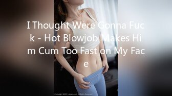 I Thought Were Gonna Fuck - Hot Blowjob Makes Him Cum Too Fast on My Face