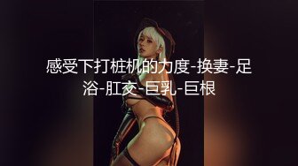 感受下打桩机的力度-换妻-足浴-肛交-巨乳-巨根