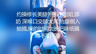 约操修长美腿外围小姐姐,舔奶 深喉口交舔大屌,抬腿侧入抽插,操的时间太长把妹纸搞得不要不要