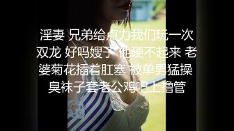 淫妻 兄弟给点力我们玩一次双龙 好吗嫂子 他硬不起来 老婆菊花插着肛塞 被单男猛操 臭袜子套老公鸡吧上撸管